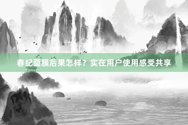 春纪面膜后果怎样？实在用户使用感受共享