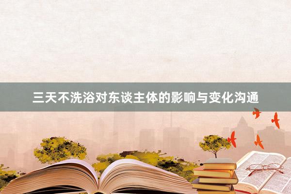 三天不洗浴对东谈主体的影响与变化沟通