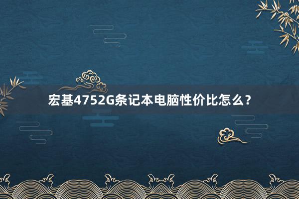 宏基4752G条记本电脑性价比怎么？