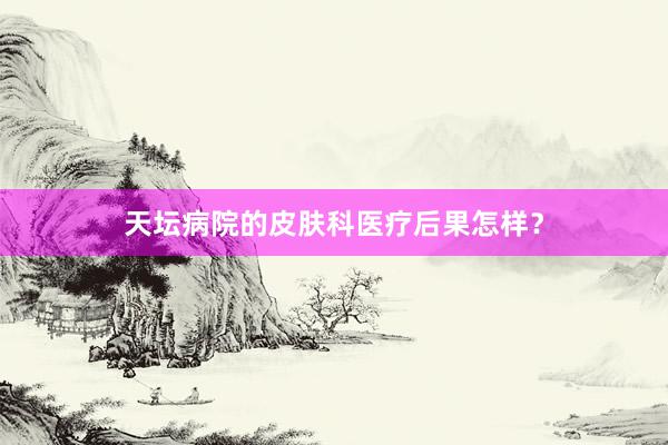 天坛病院的皮肤科医疗后果怎样？