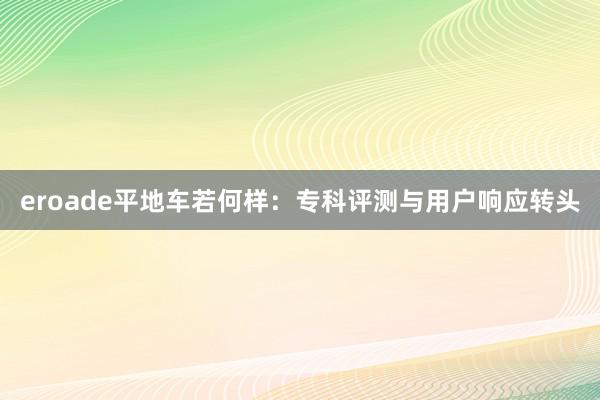 eroade平地车若何样：专科评测与用户响应转头