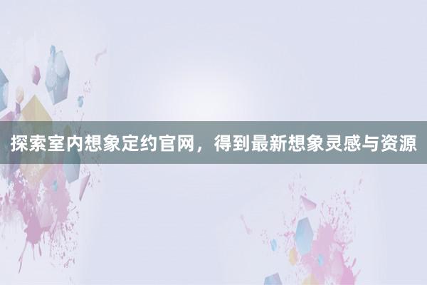 探索室内想象定约官网，得到最新想象灵感与资源