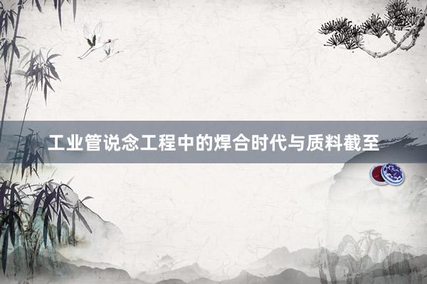 工业管说念工程中的焊合时代与质料截至
